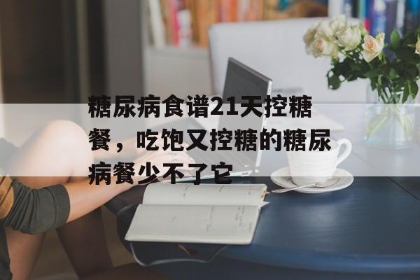 糖尿病食谱21天控糖餐，吃饱又控糖的糖尿病餐少不了它-第1张图片-