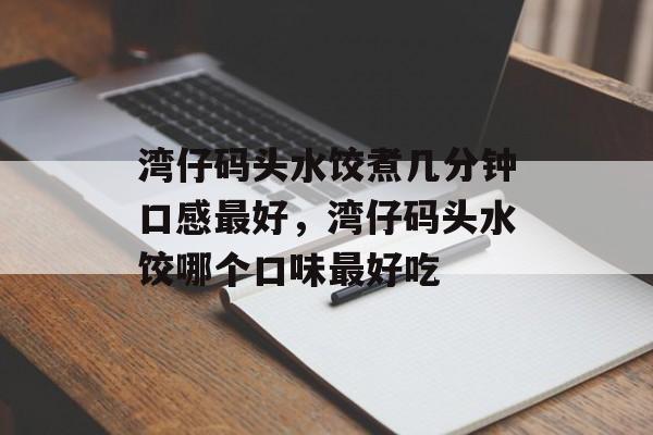 湾仔码头水饺煮几分钟口感最好，湾仔码头水饺哪个口味最好吃-第1张图片-