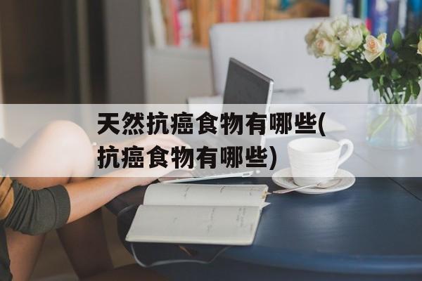 天然抗癌食物有哪些(抗癌食物有哪些)-第1张图片-
