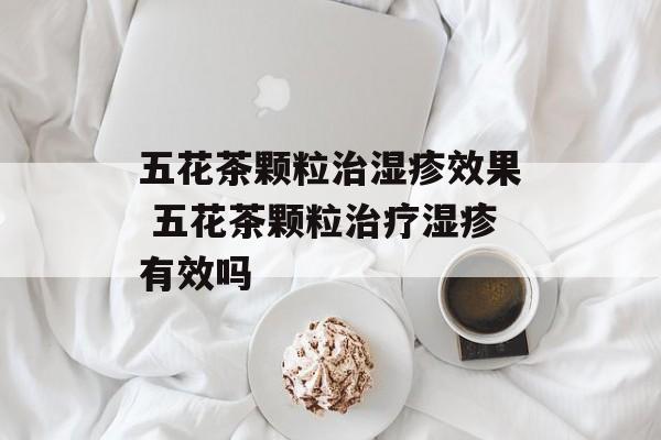 五花茶颗粒治湿疹效果 五花茶颗粒治疗湿疹有效吗-第1张图片-