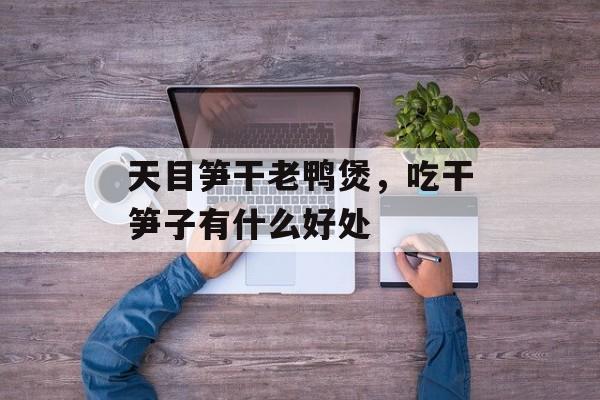天目笋干老鸭煲，吃干笋子有什么好处-第1张图片-