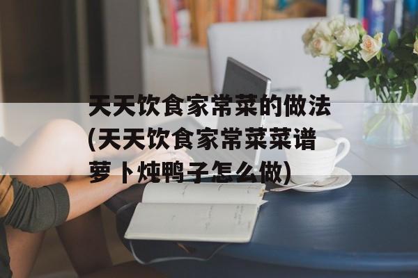 天天饮食家常菜的做法(天天饮食家常菜菜谱萝卜炖鸭子怎么做)-第1张图片-