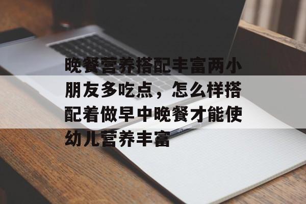晚餐营养搭配丰富两小朋友多吃点，怎么样搭配着做早中晚餐才能使幼儿营养丰富-第1张图片-