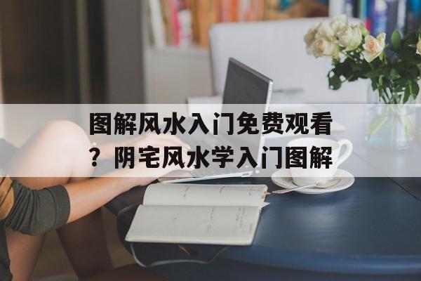 图解风水入门免费观看？阴宅风水学入门图解-第1张图片-