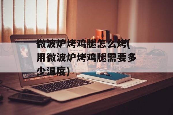 微波炉烤鸡腿怎么烤(用微波炉烤鸡腿需要多少温度)-第1张图片-