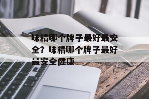 味精哪个牌子最好最安全？味精哪个牌子最好最安全健康-第1张图片-