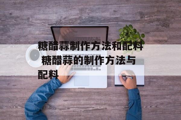 糖醋蒜制作方法和配料 糖醋蒜的制作方法与配料-第1张图片-