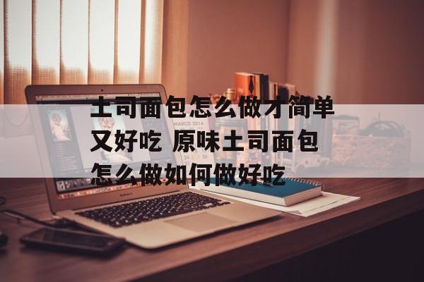 土司面包怎么做才简单又好吃 原味土司面包怎么做如何做好吃-第1张图片-
