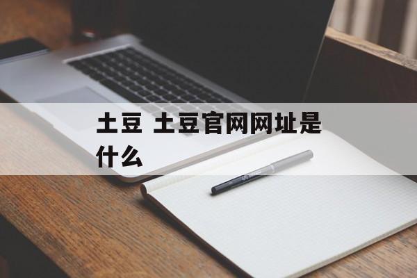 土豆 土豆官网网址是什么-第1张图片-