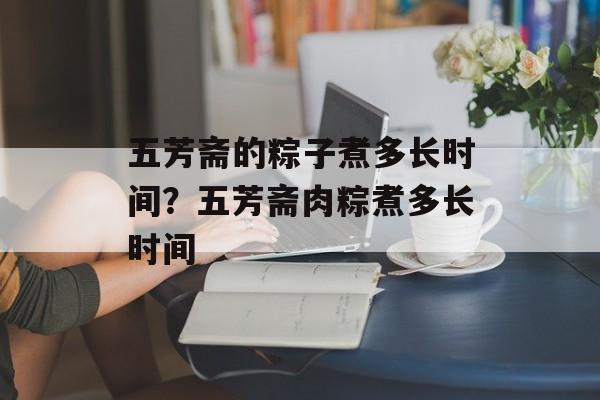 五芳斋的粽子煮多长时间？五芳斋肉粽煮多长时间-第1张图片-