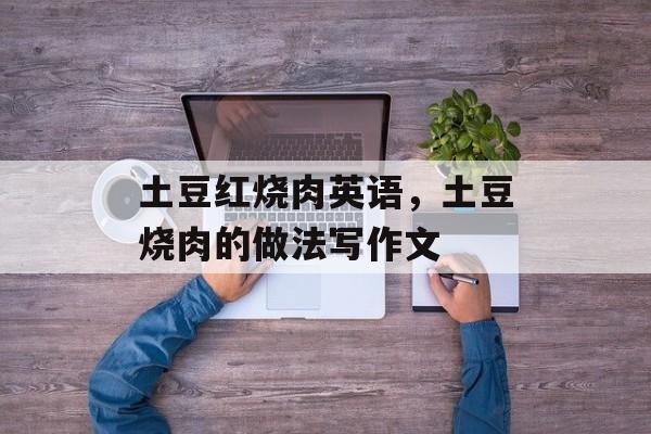 土豆红烧肉英语，土豆烧肉的做法写作文-第1张图片-