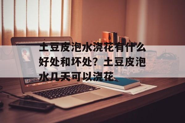 土豆皮泡水浇花有什么好处和坏处？土豆皮泡水几天可以浇花-第1张图片-