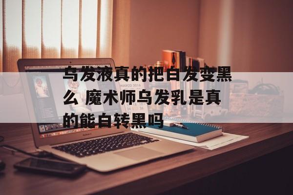 乌发液真的把白发变黑么 魔术师乌发乳是真的能白转黑吗-第1张图片-