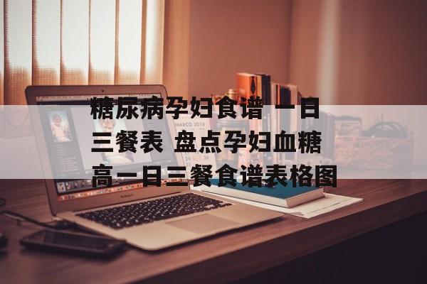 糖尿病孕妇食谱 一日三餐表 盘点孕妇血糖高一日三餐食谱表格图-第1张图片-