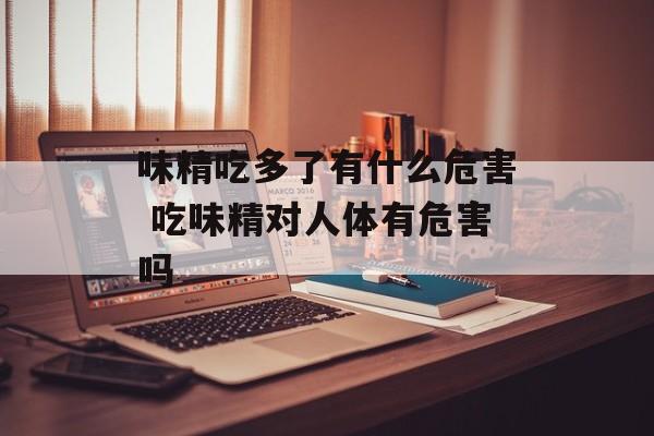 味精吃多了有什么危害 吃味精对人体有危害吗-第1张图片-