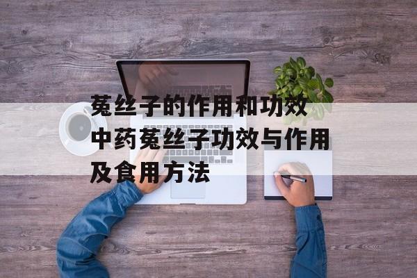 菟丝子的作用和功效 中药菟丝子功效与作用及食用方法-第1张图片-