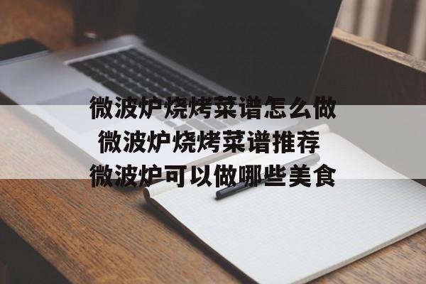 微波炉烧烤菜谱怎么做 微波炉烧烤菜谱推荐微波炉可以做哪些美食-第1张图片-