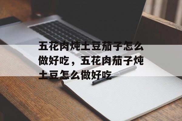 五花肉炖土豆茄子怎么做好吃，五花肉茄子炖土豆怎么做好吃-第1张图片-
