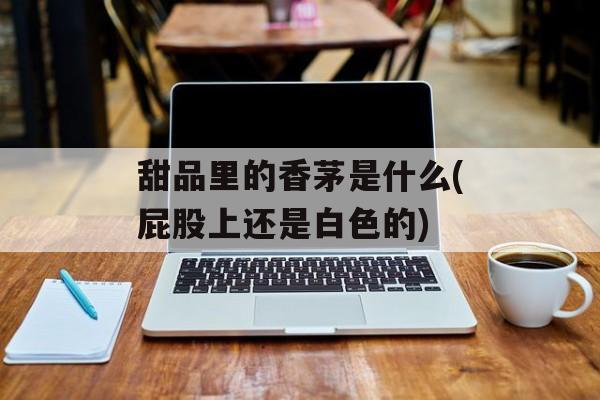 甜品里的香茅是什么(屁股上还是白色的)-第1张图片-