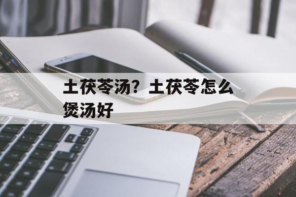 土茯苓汤？土茯苓怎么煲汤好-第1张图片-