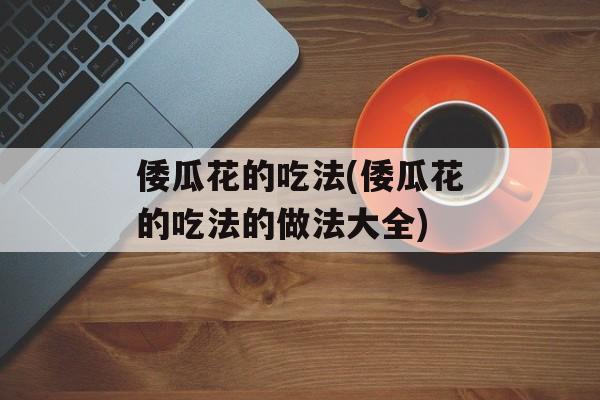 倭瓜花的吃法(倭瓜花的吃法的做法大全)-第1张图片-