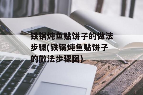 铁锅炖鱼贴饼子的做法步骤(铁锅炖鱼贴饼子的做法步骤图)-第1张图片-