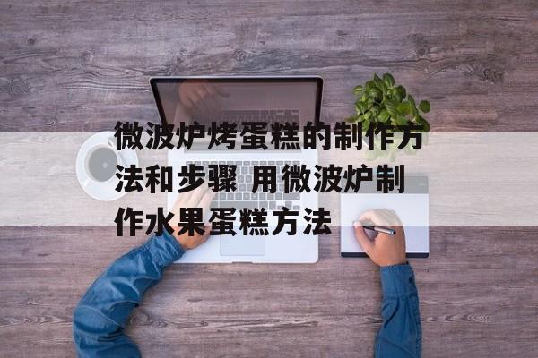 微波炉烤蛋糕的制作方法和步骤 用微波炉制作水果蛋糕方法-第1张图片-
