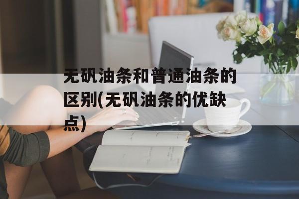 无矾油条和普通油条的区别(无矾油条的优缺点)-第1张图片-