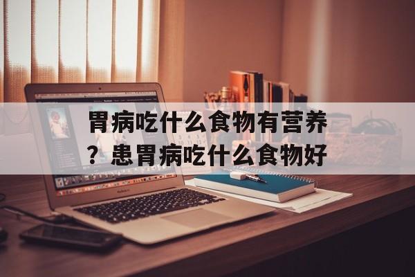 胃病吃什么食物有营养？患胃病吃什么食物好-第1张图片-