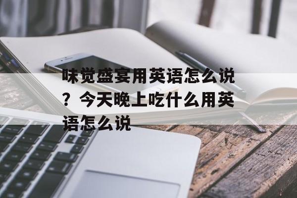 味觉盛宴用英语怎么说？今天晚上吃什么用英语怎么说-第1张图片-