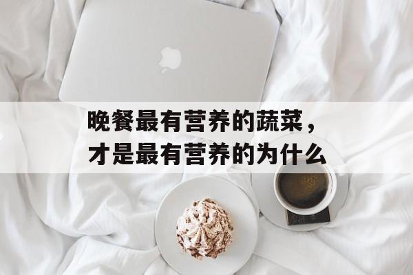 晚餐最有营养的蔬菜，才是最有营养的为什么-第1张图片-