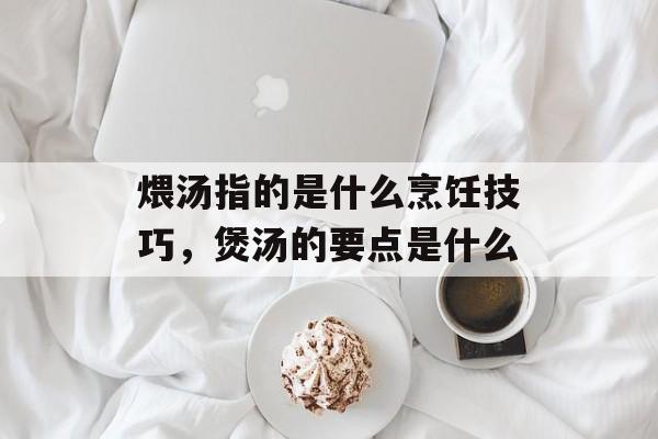 煨汤指的是什么烹饪技巧，煲汤的要点是什么-第1张图片-