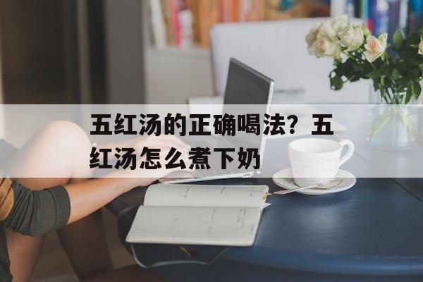 五红汤的正确喝法？五红汤怎么煮下奶-第1张图片-