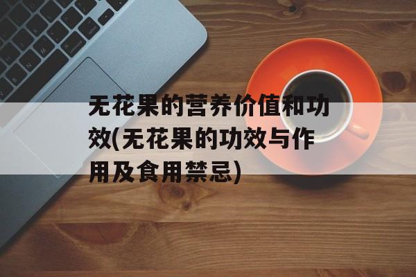 无花果的营养价值和功效(无花果的功效与作用及食用禁忌)-第1张图片-