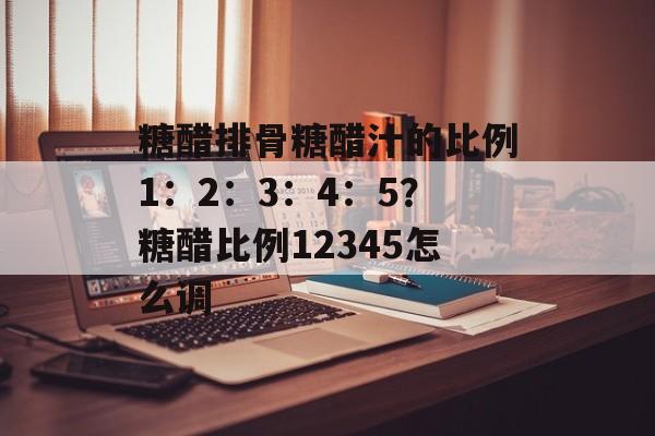 糖醋排骨糖醋汁的比例1：2：3：4：5？糖醋比例12345怎么调-第1张图片-