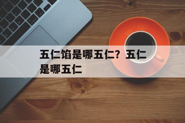五仁馅是哪五仁？五仁是哪五仁-第1张图片-