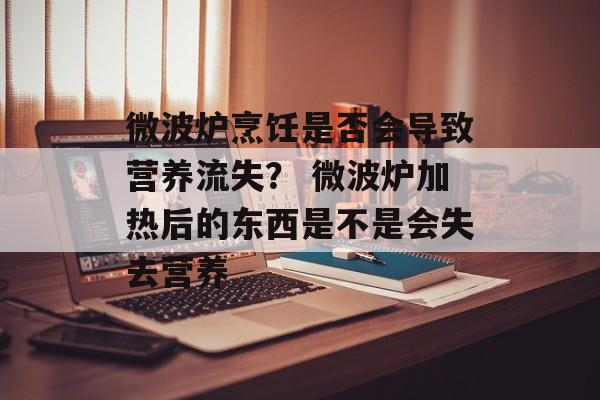 微波炉烹饪是否会导致营养流失？ 微波炉加热后的东西是不是会失去营养-第1张图片-