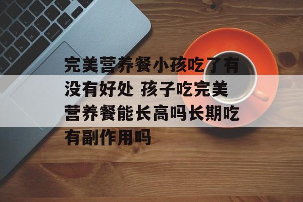 完美营养餐小孩吃了有没有好处 孩子吃完美营养餐能长高吗长期吃有副作用吗-第1张图片-