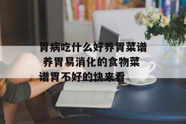 胃病吃什么好养胃菜谱 养胃易消化的食物菜谱胃不好的快来看-第1张图片-