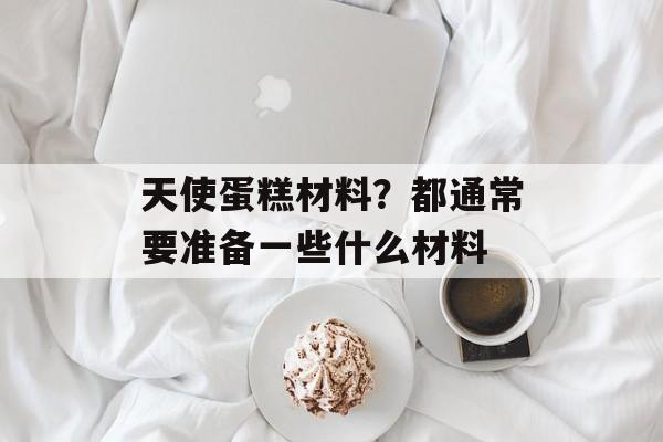 天使蛋糕材料？都通常要准备一些什么材料-第1张图片-
