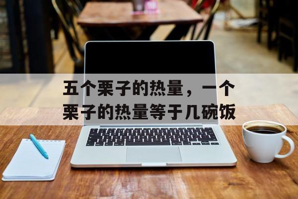 五个栗子的热量，一个栗子的热量等于几碗饭-第1张图片-