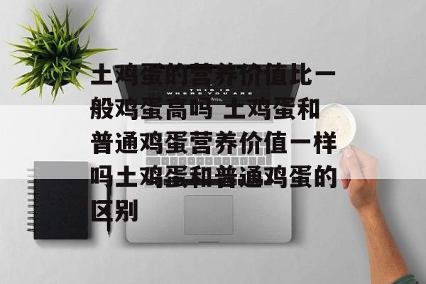 土鸡蛋的营养价值比一般鸡蛋高吗 土鸡蛋和普通鸡蛋营养价值一样吗土鸡蛋和普通鸡蛋的区别-第1张图片-