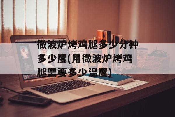 微波炉烤鸡腿多少分钟多少度(用微波炉烤鸡腿需要多少温度)-第1张图片-