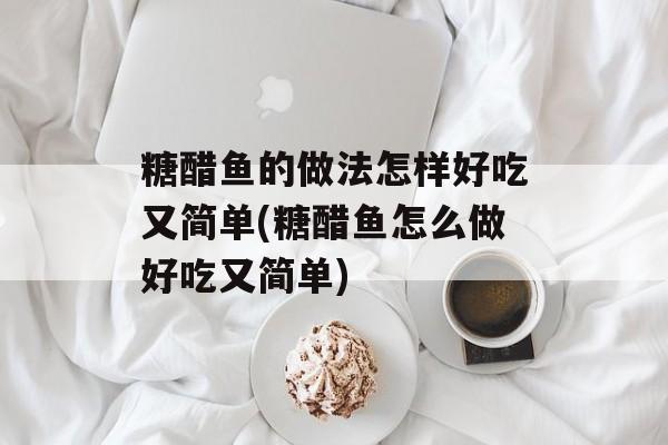 糖醋鱼的做法怎样好吃又简单(糖醋鱼怎么做好吃又简单)-第1张图片-