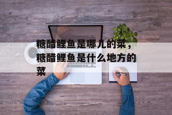 糖醋鲤鱼是哪儿的菜，糖醋鲤鱼是什么地方的菜-第1张图片-