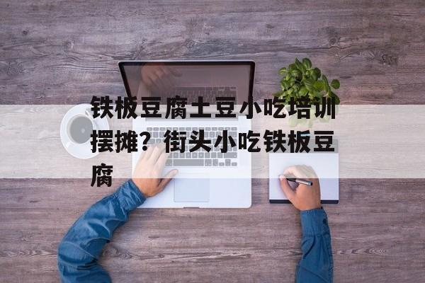 铁板豆腐土豆小吃培训摆摊？街头小吃铁板豆腐-第1张图片-