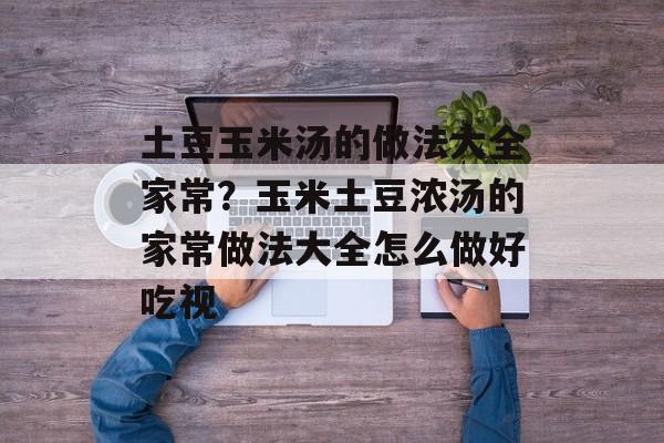 土豆玉米汤的做法大全家常？玉米土豆浓汤的家常做法大全怎么做好吃视-第1张图片-