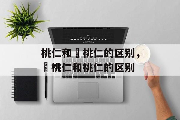 桃仁和燀桃仁的区别，燀桃仁和桃仁的区别-第1张图片-