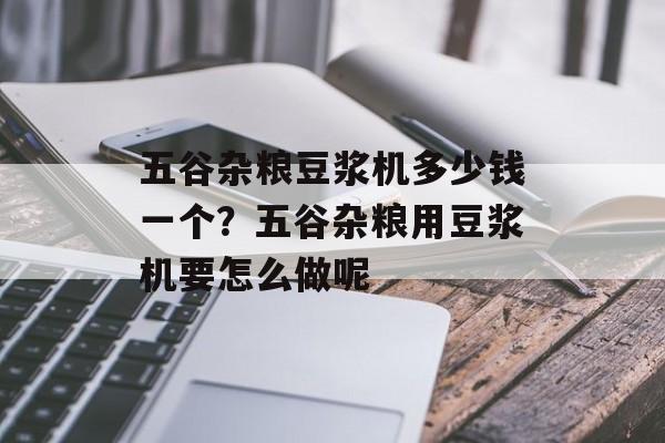 五谷杂粮豆浆机多少钱一个？五谷杂粮用豆浆机要怎么做呢-第1张图片-