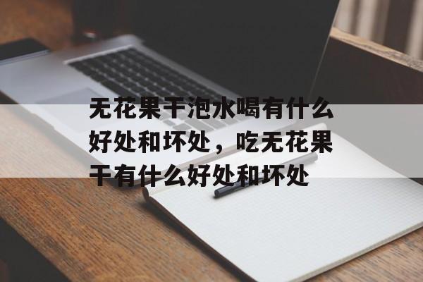 无花果干泡水喝有什么好处和坏处，吃无花果干有什么好处和坏处-第1张图片-